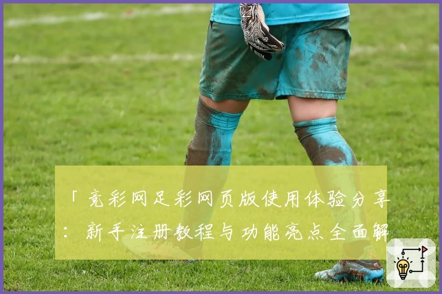 「竞彩网足彩网页版使用体验分享：新手注册教程与功能亮点全面解析」