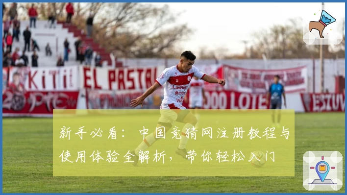 新手必看：中国竞猜网注册教程与使用体验全解析，带你轻松入门