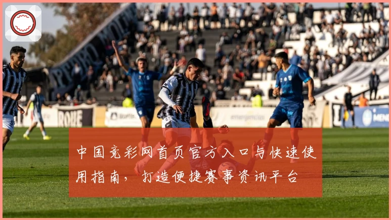 中国竞彩网首页官方入口与快速使用指南，打造便捷赛事资讯平台