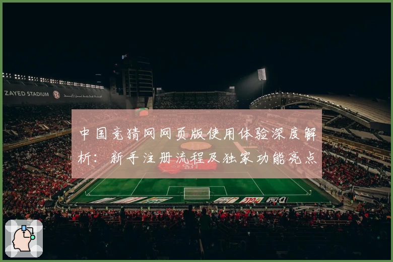 中国竞猜网网页版使用体验深度解析：新手注册流程及独家功能亮点详解