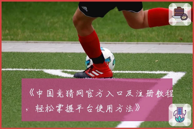 《中国竞猜网官方入口及注册教程,轻松掌握平台使用方法》