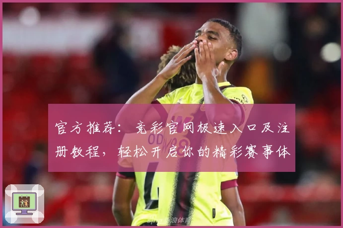 官方推荐：竞彩官网极速入口及注册教程，轻松开启你的精彩赛事体验