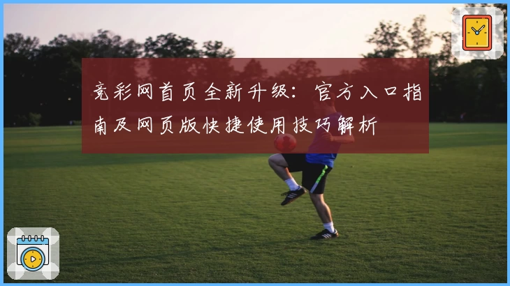 竞彩网首页全新升级：官方入口指南及网页版快捷使用技巧解析