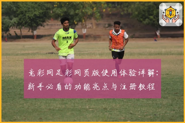 竞彩网足彩网页版使用体验详解：新手必看的功能亮点与注册教程