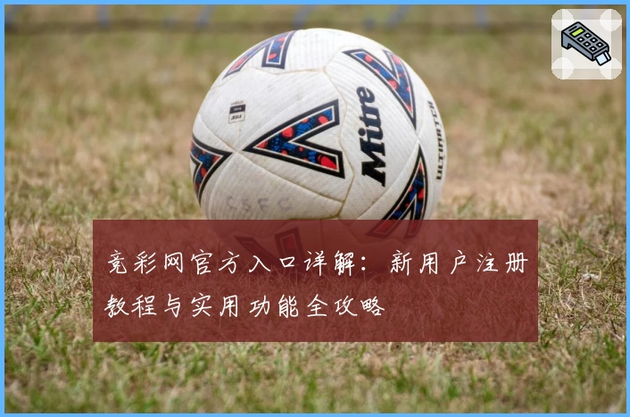 竞彩网官方入口详解：新用户注册教程与实用功能全攻略
