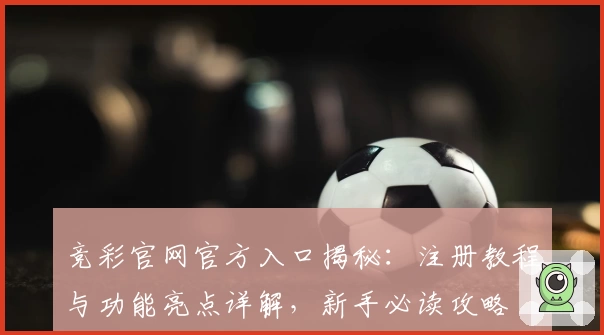 竞彩官网官方入口揭秘：注册教程与功能亮点详解，新手必读攻略