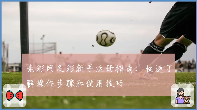 竞彩网足彩新手注册指南：快速了解操作步骤和使用技巧