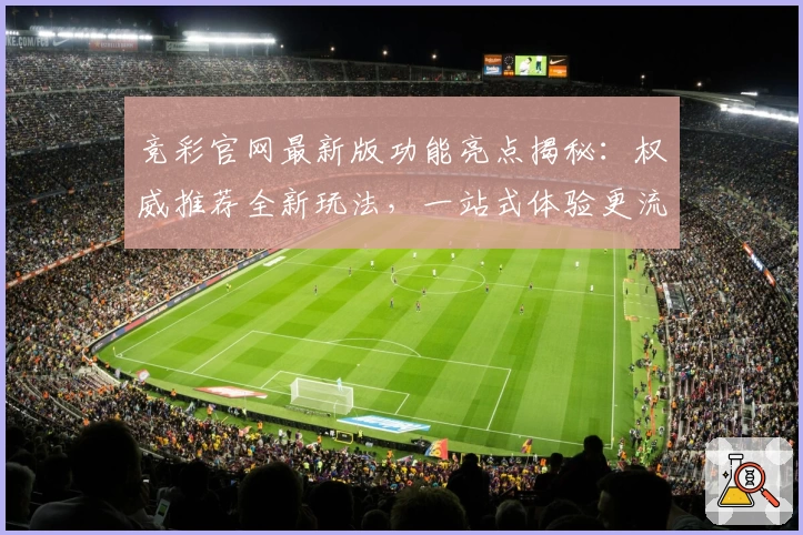 竞彩官网最新版功能亮点揭秘：权威推荐全新玩法，一站式体验更流畅