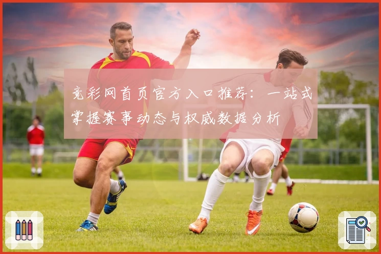 竞彩网首页官方入口推荐：一站式掌握赛事动态与权威数据分析