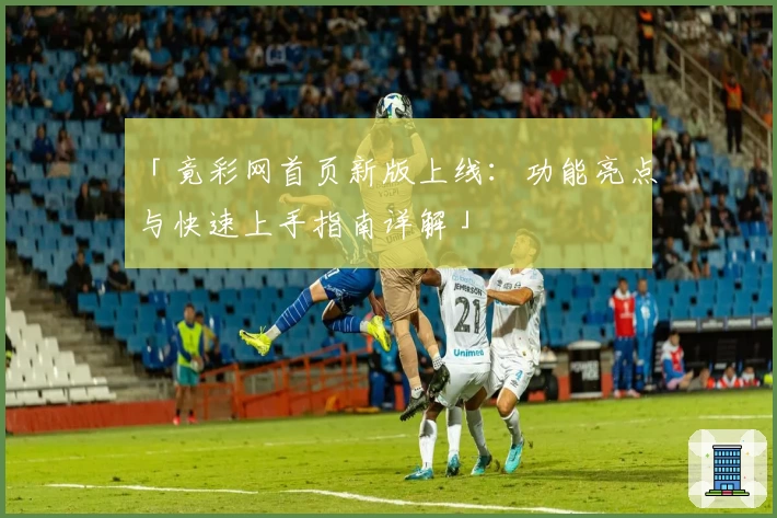 「竟彩网首页新版上线：功能亮点与快速上手指南详解」