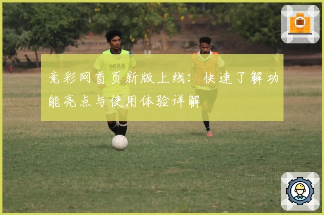 竞彩网首页新版上线:快速了解功能亮点与使用体验详解