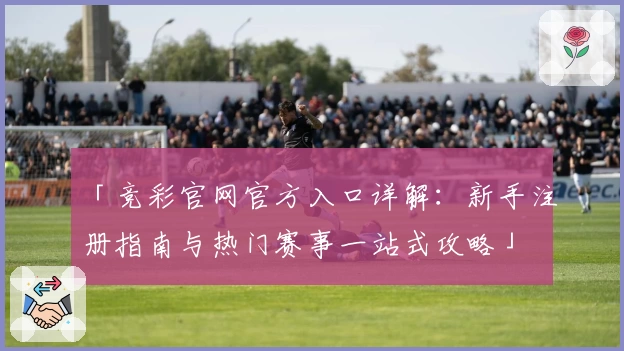「竞彩官网官方入口详解:新手注册指南与热门赛事一站式攻略」