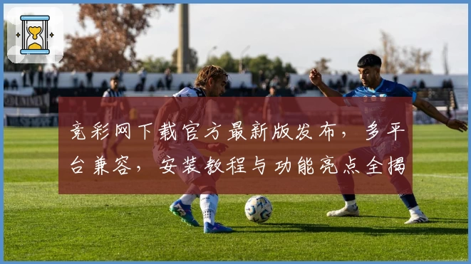 竞彩网下载官方最新版发布，多平台兼容，安装教程与功能亮点全揭秘