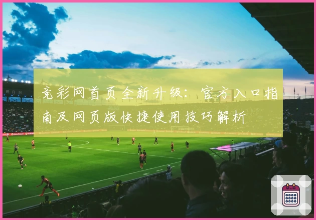 竞彩网首页全新升级：官方入口指南及网页版快捷使用技巧解析