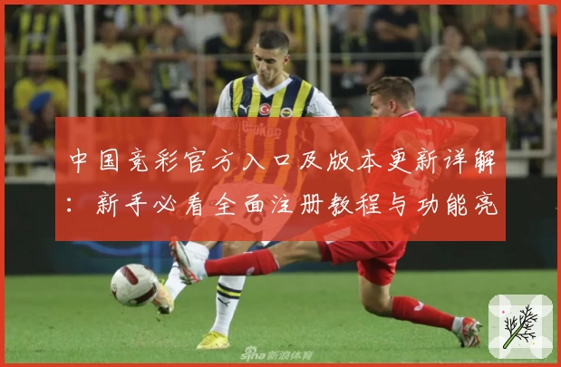 中国竞彩官方入口及版本更新详解：新手必看全面注册教程与功能亮点解析