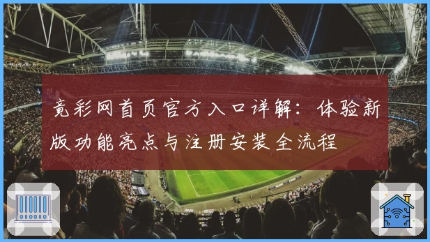竟彩网首页官方入口详解：体验新版功能亮点与注册安装全流程