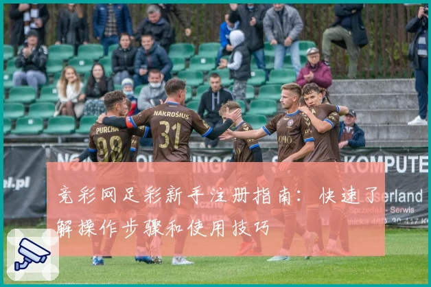 竞彩网足彩新手注册指南：快速了解操作步骤和使用技巧