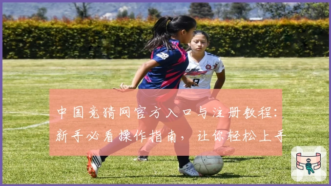 中国竞猜网官方入口与注册教程：新手必看操作指南，让你轻松上手尽享服务