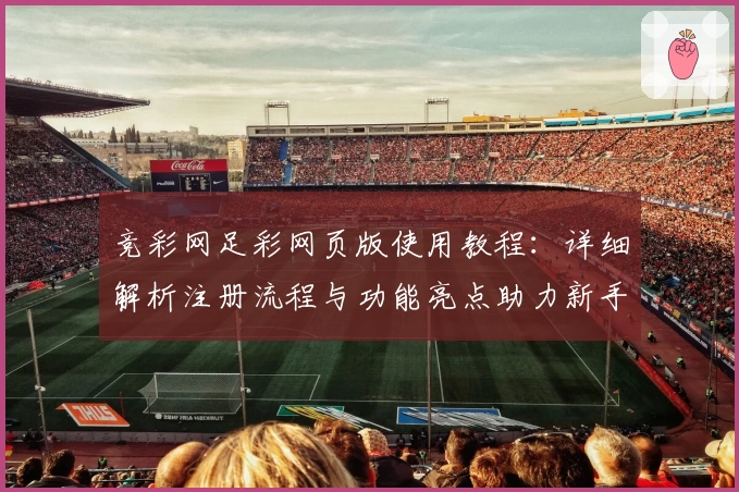 竞彩网足彩网页版使用教程：详细解析注册流程与功能亮点助力新手入门