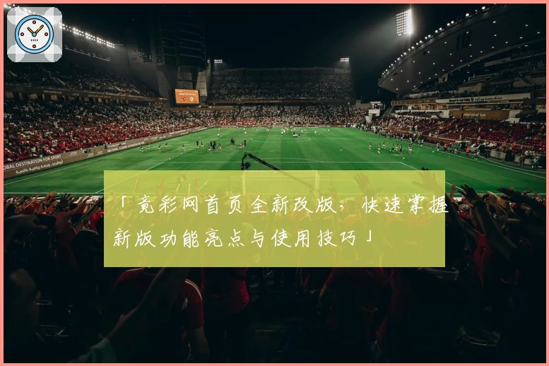 「竟彩网首页全新改版，快速掌握新版功能亮点与使用技巧」