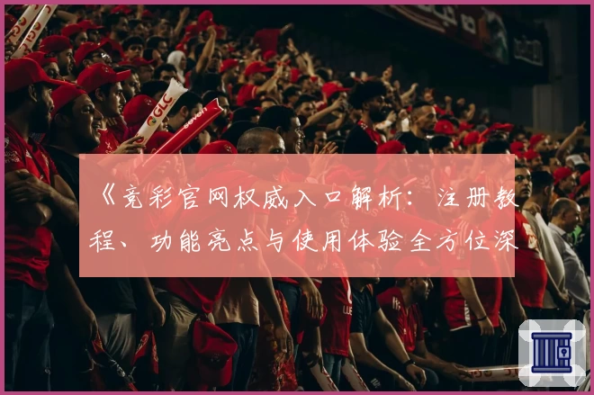 《竞彩官网权威入口解析：注册教程、功能亮点与使用体验全方位深度测评》