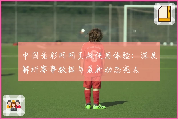 中国竞彩网网页版使用体验：深度解析赛事数据与最新动态亮点